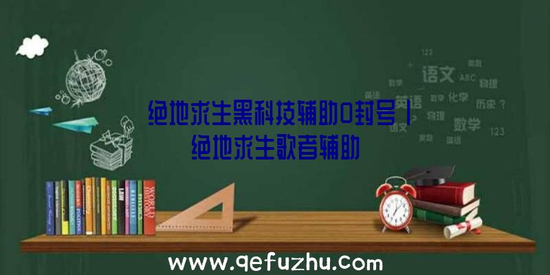 「绝地求生黑科技辅助0封号」|绝地求生歌者辅助